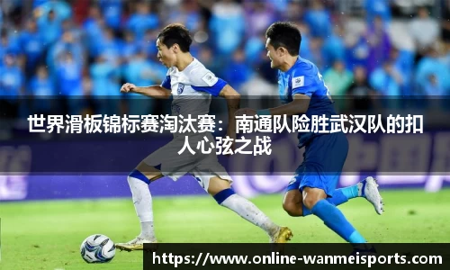 世界滑板锦标赛淘汰赛：南通队险胜武汉队的扣人心弦之战